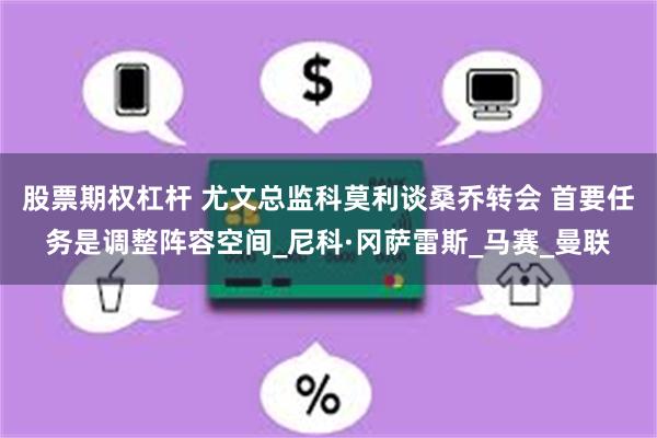 股票期权杠杆 尤文总监科莫利谈桑乔转会 首要任务是调整阵容空