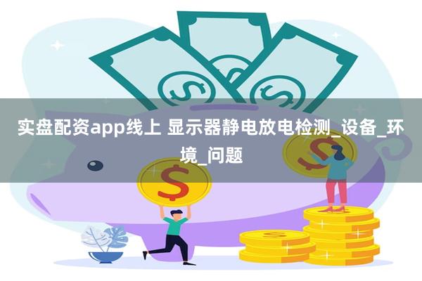 实盘配资app线上 显示器静电放电检测_设备_环境_问题