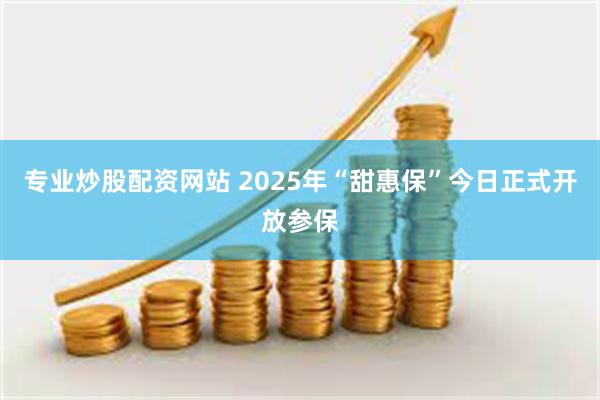 专业炒股配资网站 2025年“甜惠保”今日正式开放参保